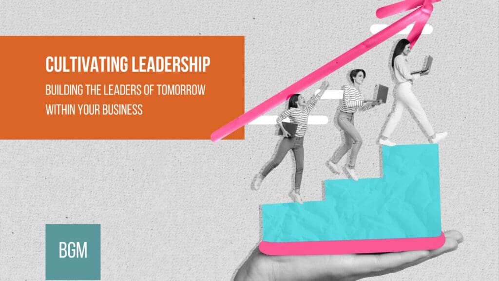 Cultivating Leadership: Building the Leaders of Tomorrow Within Your Business